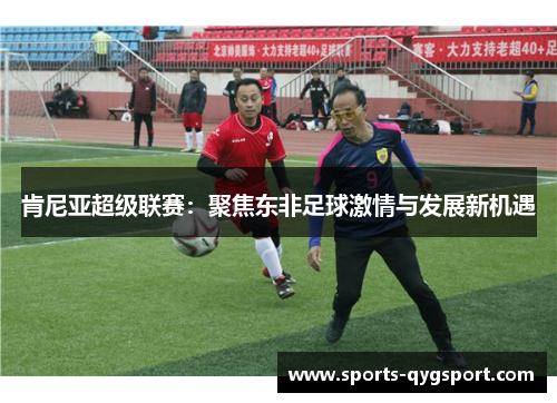肯尼亚超级联赛：聚焦东非足球激情与发展新机遇